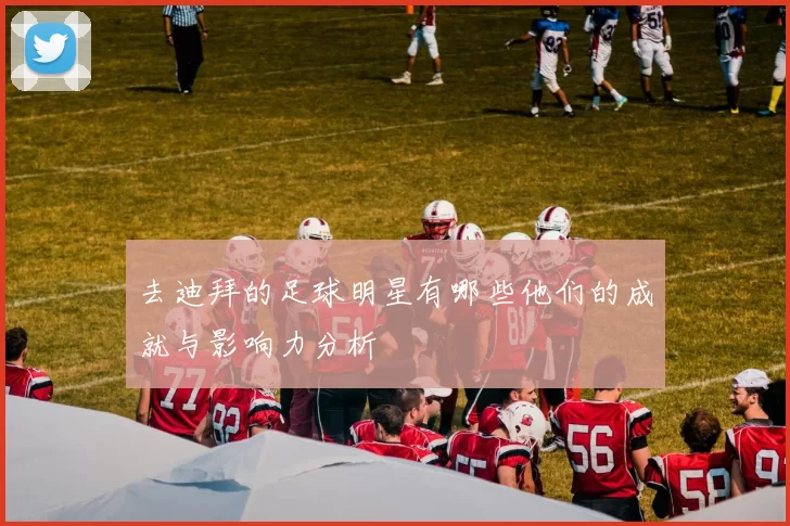 去迪拜的足球明星有哪些他们的成就与影响力分析