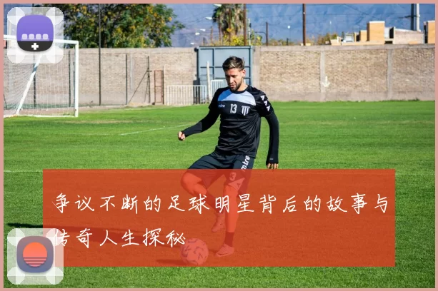 争议不断的足球明星背后的故事与传奇人生探秘