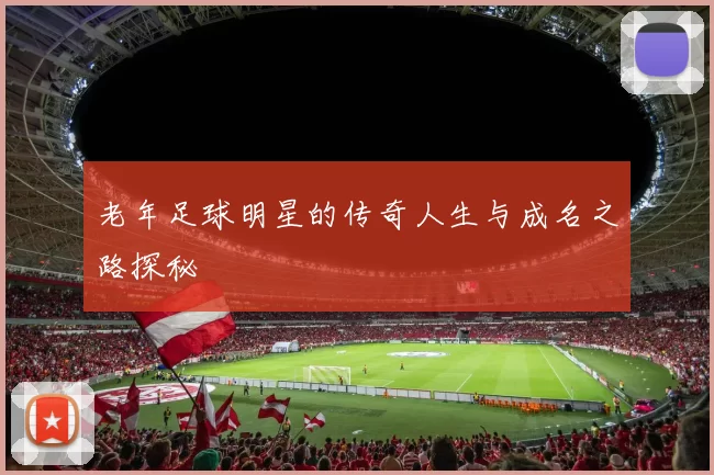老年足球明星的传奇人生与成名之路探秘