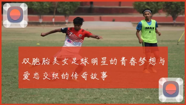 双胞胎美女足球明星的青春梦想与爱恋交织的传奇故事