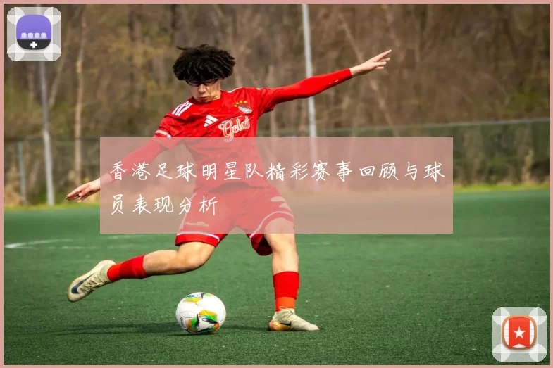 香港足球明星队精彩赛事回顾与球员表现分析