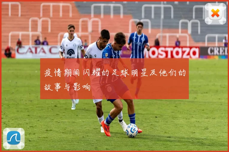 疫情期间闪耀的足球明星及他们的故事与影响