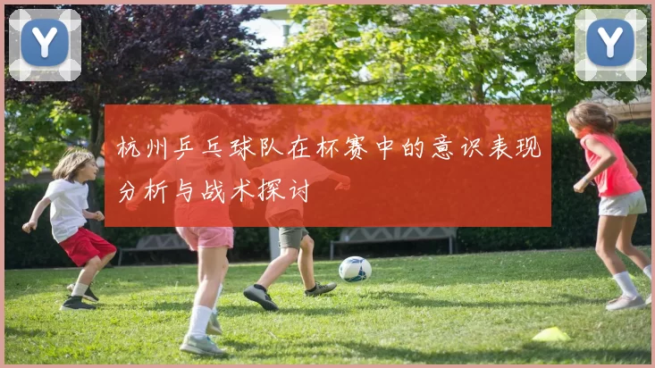 杭州乒乓球队在杯赛中的意识表现分析与战术探讨