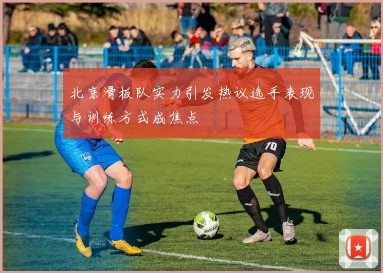 北京滑板队实力引发热议选手表现与训练方式成焦点