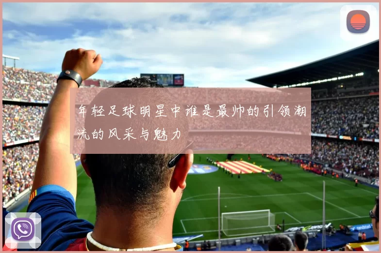 年轻足球明星中谁是最帅的引领潮流的风采与魅力