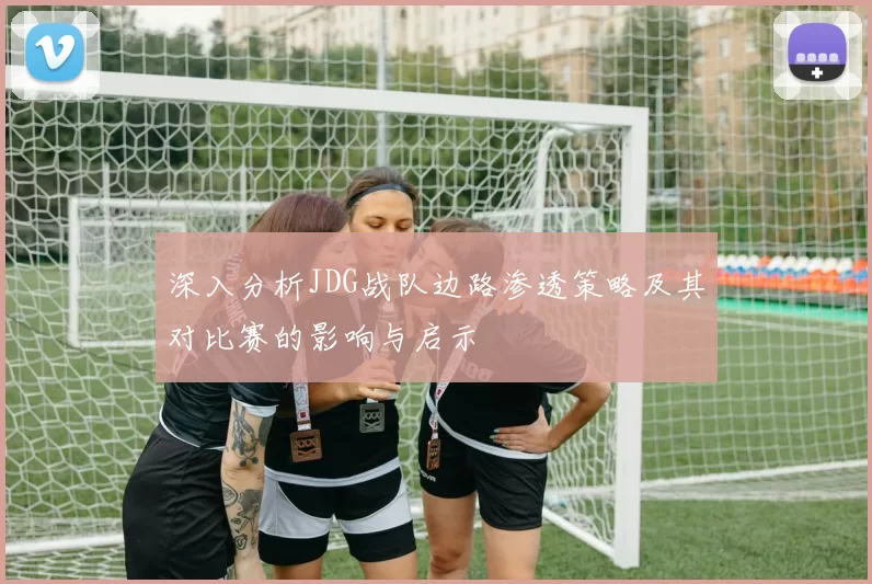深入分析JDG战队边路渗透策略及其对比赛的影响与启示