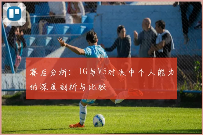 赛后分析：IG与V5对决中个人能力的深度剖析与比较