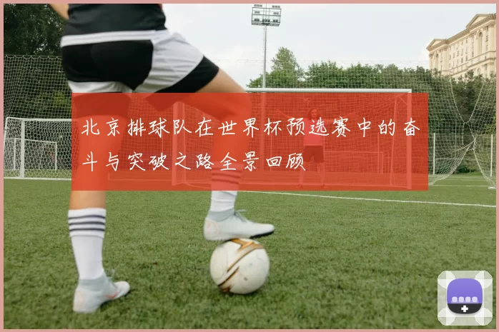 北京排球队在世界杯预选赛中的奋斗与突破之路全景回顾