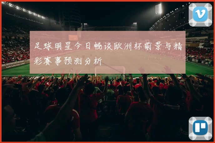 足球明星今日畅谈欧洲杯前景与精彩赛事预测分析