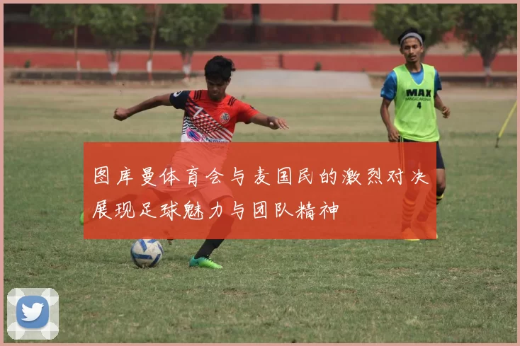 图库曼体育会与麦国民的激烈对决展现足球魅力与团队精神