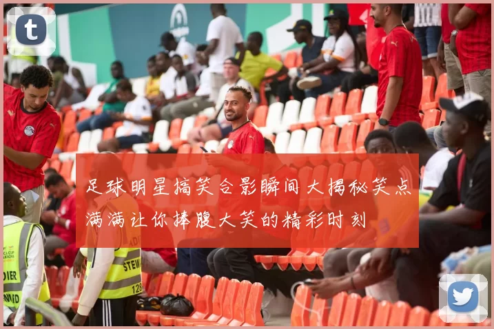 足球明星搞笑合影瞬间大揭秘笑点满满让你捧腹大笑的精彩时刻