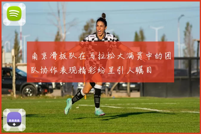 南京滑板队在马拉松大满贯中的团队协作表现精彩纷呈引人瞩目