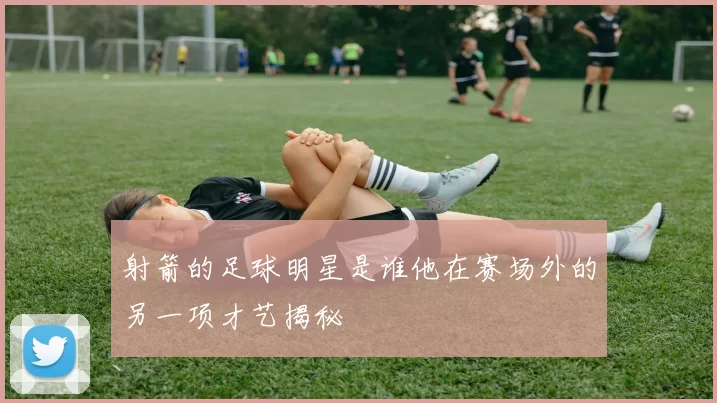 射箭的足球明星是谁他在赛场外的另一项才艺揭秘