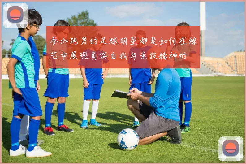 参加跑男的足球明星都是如何在综艺中展现真实自我与竞技精神的
