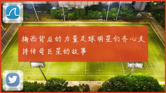梅西背后的力量足球明星们齐心支持传奇巨星的故事