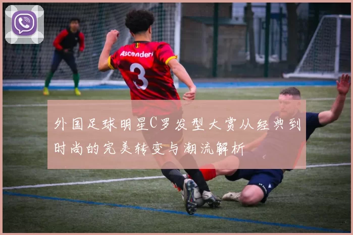外国足球明星C罗发型大赏从经典到时尚的完美转变与潮流解析