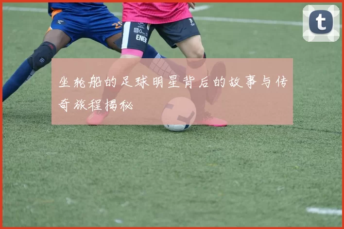坐轮船的足球明星背后的故事与传奇旅程揭秘