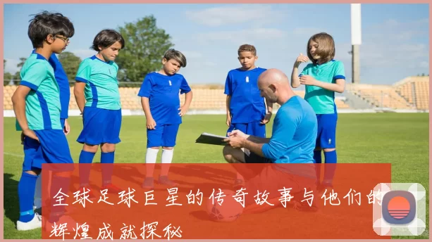 全球足球巨星的传奇故事与他们的辉煌成就探秘
