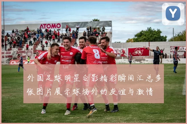 外国足球明星合影精彩瞬间汇总多张图片展示球场外的友谊与激情