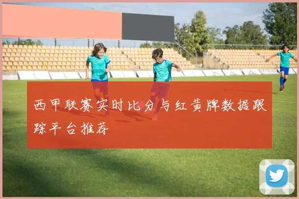 西甲联赛实时比分与红黄牌数据跟踪平台推荐