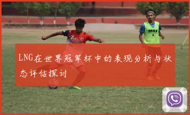 LNG在世界冠军杯中的表现分析与状态评估探讨