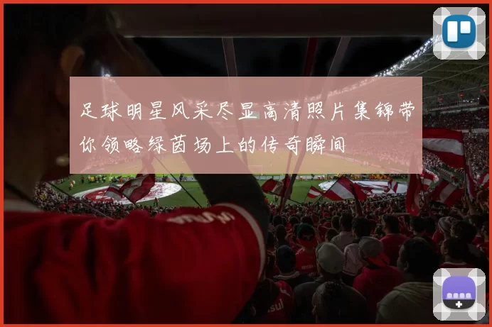 足球明星风采尽显高清照片集锦带你领略绿茵场上的传奇瞬间