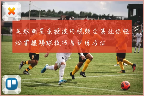 足球明星亲授技巧视频合集让你轻松掌握踢球技巧与训练方法