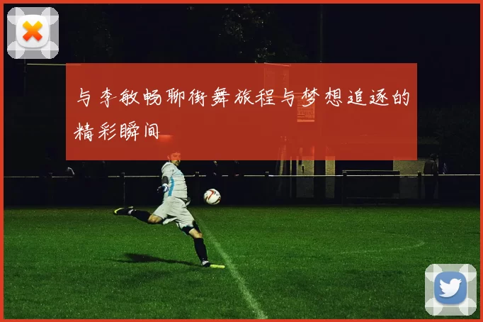 与李敏畅聊街舞旅程与梦想追逐的精彩瞬间