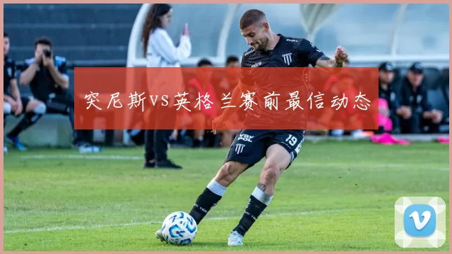 突尼斯vs英格兰赛前最信动态