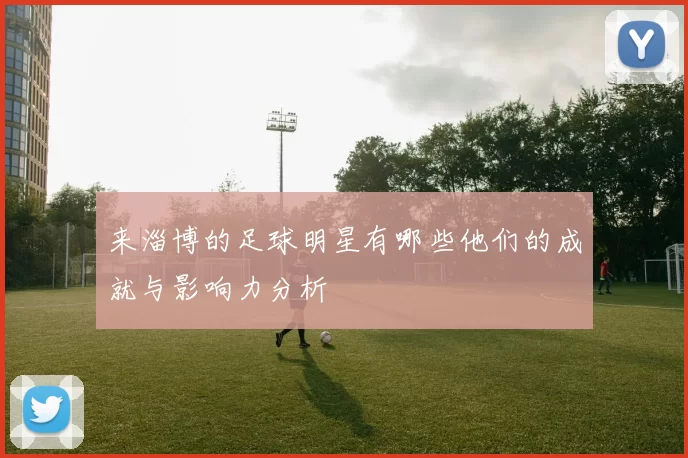 来淄博的足球明星有哪些他们的成就与影响力分析