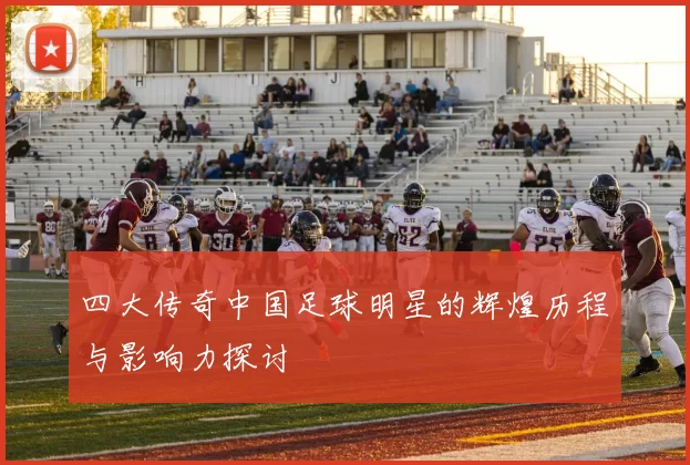 四大传奇中国足球明星的辉煌历程与影响力探讨