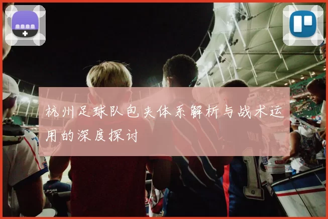 杭州足球队包夹体系解析与战术运用的深度探讨