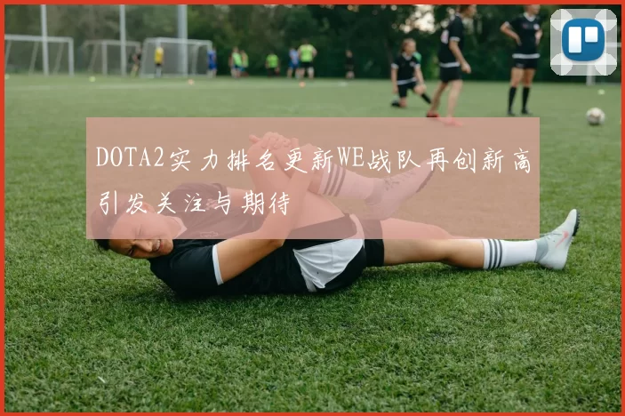 DOTA2实力排名更新WE战队再创新高引发关注与期待