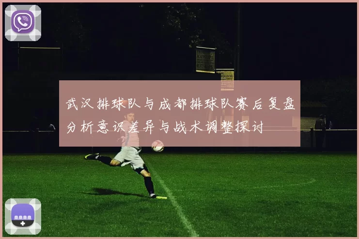 武汉排球队与成都排球队赛后复盘分析意识差异与战术调整探讨