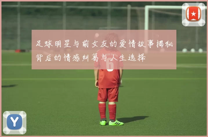 足球明星与前女友的爱情故事揭秘背后的情感纠葛与人生选择
