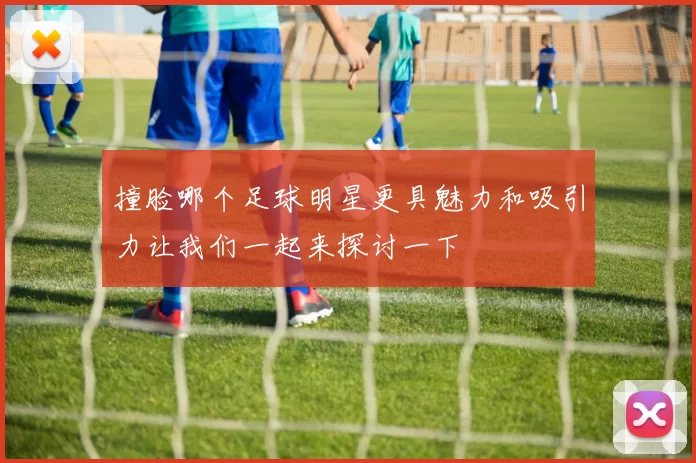 撞脸哪个足球明星更具魅力和吸引力让我们一起来探讨一下