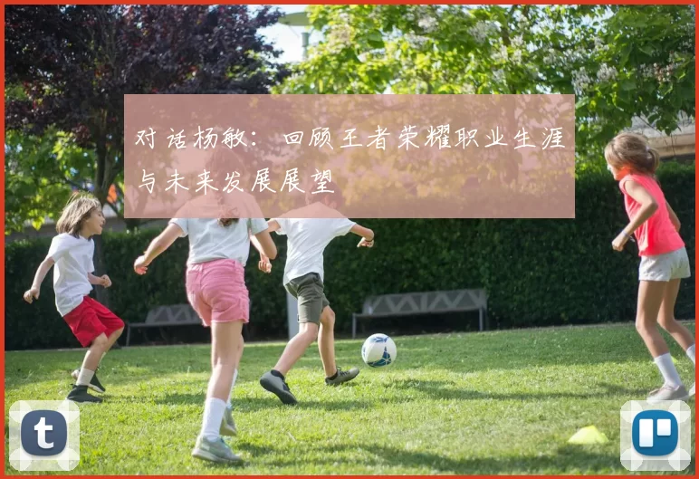 对话杨敏：回顾王者荣耀职业生涯与未来发展展望