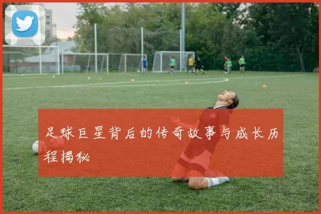 足球巨星背后的传奇故事与成长历程揭秘