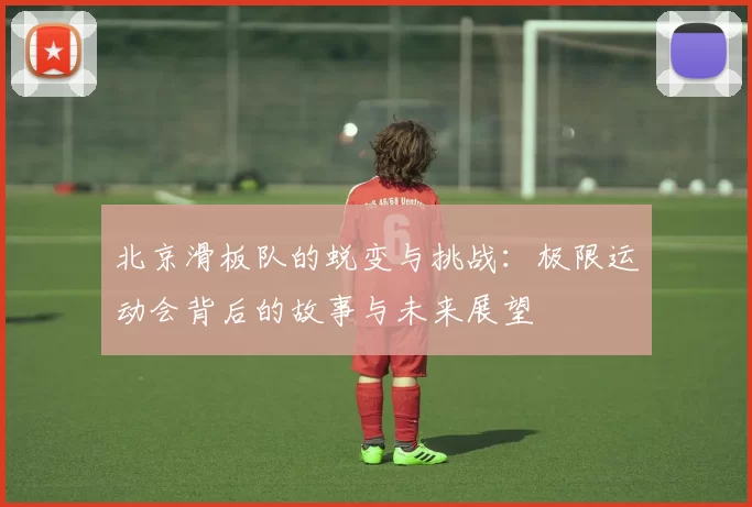 北京滑板队的蜕变与挑战：极限运动会背后的故事与未来展望