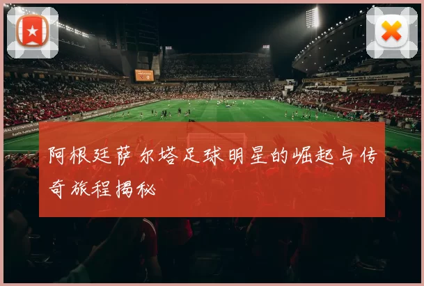 阿根廷萨尔塔足球明星的崛起与传奇旅程揭秘