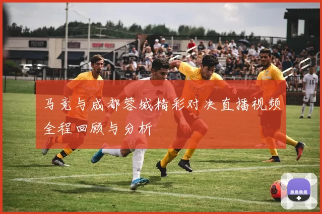 马竞与成都蓉城精彩对决直播视频全程回顾与分析