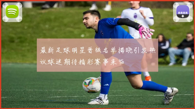 最新足球明星晋级名单揭晓引发热议球迷期待精彩赛事来临