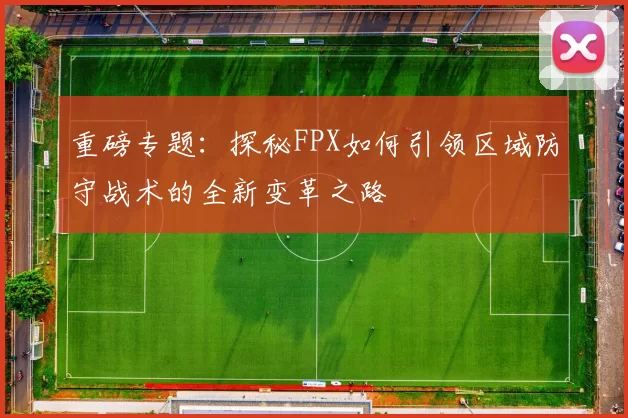 重磅专题：探秘FPX如何引领区域防守战术的全新变革之路