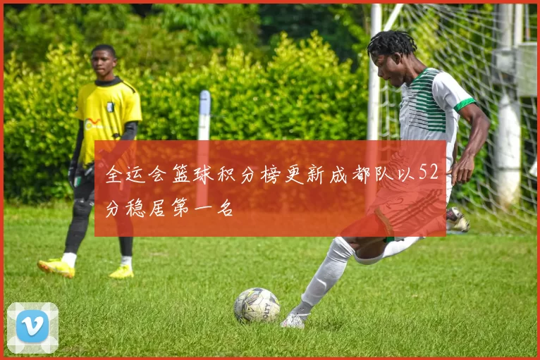 全运会篮球积分榜更新成都队以52分稳居第一名