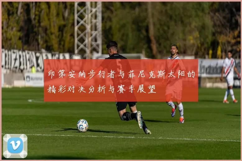印第安纳步行者与菲尼克斯太阳的精彩对决分析与赛季展望