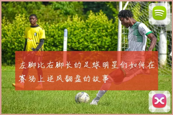 左脚比右脚长的足球明星们如何在赛场上逆风翻盘的故事