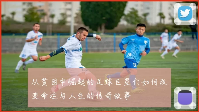 从贫困中崛起的足球巨星们如何改变命运与人生的传奇故事