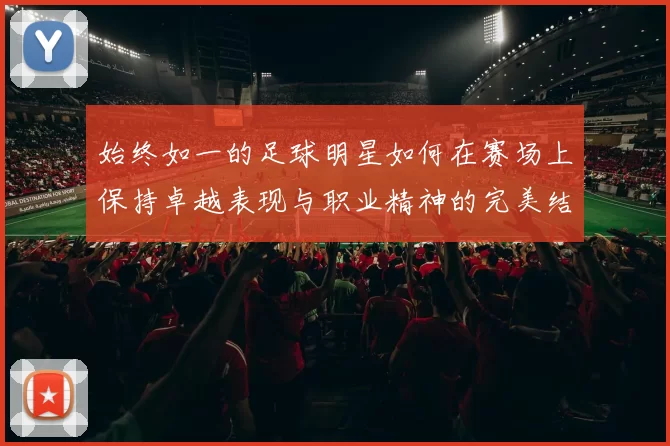 始终如一的足球明星如何在赛场上保持卓越表现与职业精神的完美结合