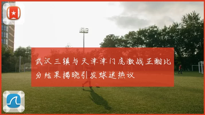 武汉三镇与天津津门虎激战正酣比分结果揭晓引发球迷热议