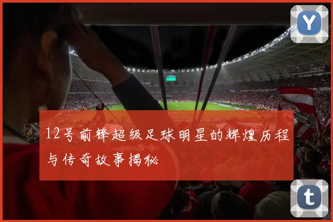 12号前锋超级足球明星的辉煌历程与传奇故事揭秘